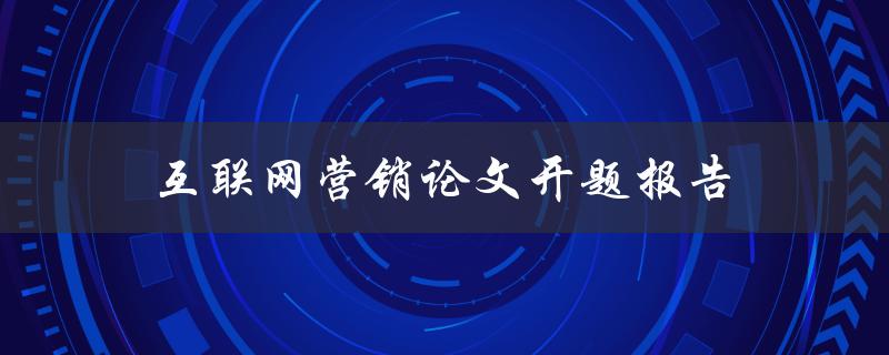 互联网营销论文开题报告(该如何撰写和选题)