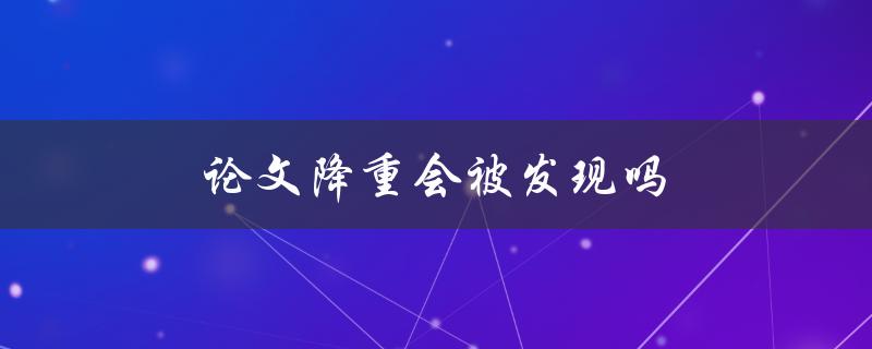 论文降重会被发现吗(常见的查重方法有哪些？)