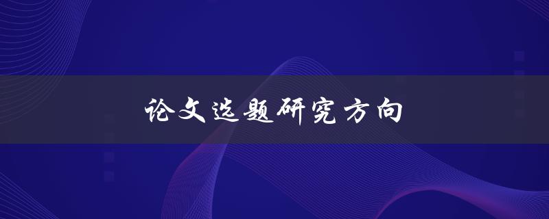 论文选题研究方向(如何选择合适的研究方向)