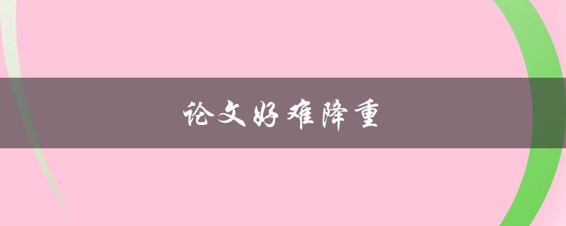 论文好难降重(有哪些实用技巧可以帮助你轻松完成)