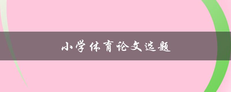 小学体育论文选题(如何选择适合的研究方向)