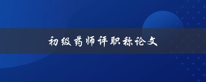 初级药师评职称论文(如何写出优秀的论文)