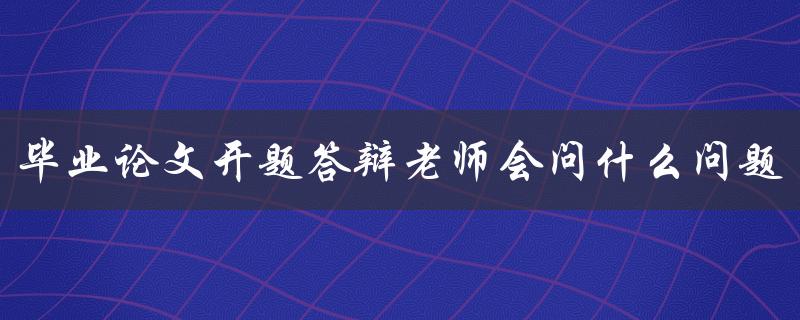 毕业论文开题答辩老师会问什么问题