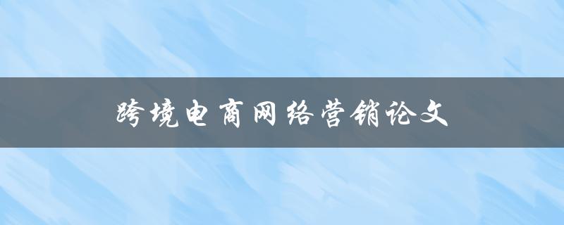 跨境电商网络营销论文(如何提高销售额与客户转化率)