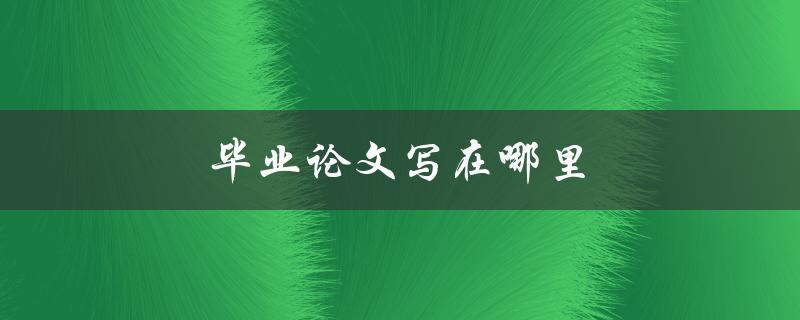毕业论文写在哪里(选择合适的写作环境)