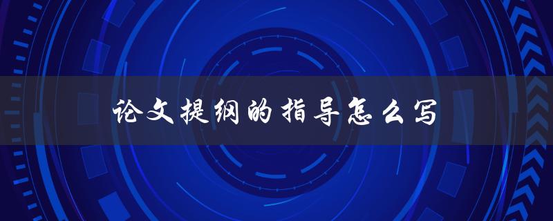 论文提纲的指导怎么写(如何撰写一份完美的论文提纲)