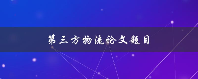 第三方物流论文题目(如何评估第三方物流服务的质量)