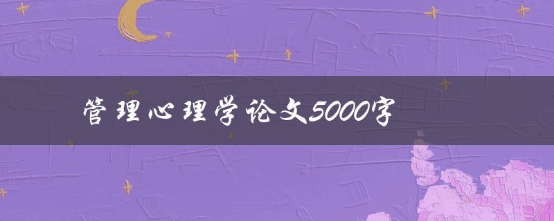 管理心理学论文5000字(如何撰写高质量的论文)