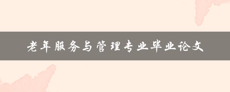 老年服务与管理专业毕业论文如何提高老年服务质量并有效管理