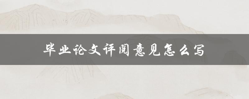 毕业论文评阅意见怎么写(详细步骤解析)