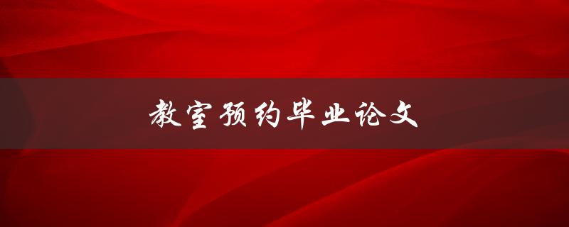 教室预约毕业论文(如何高效预约毕业论文所需教室)