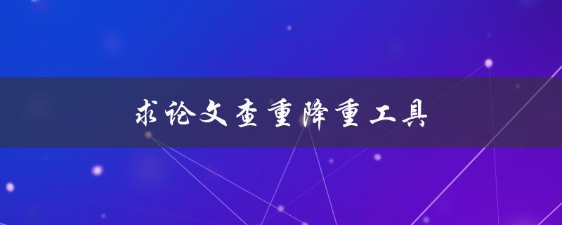 求论文查重降重工具(哪些工具值得使用？)