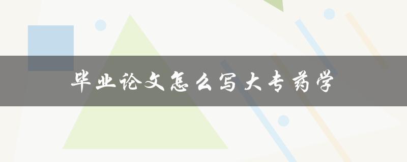 毕业论文怎么写大专药学(详细步骤和注意事项)