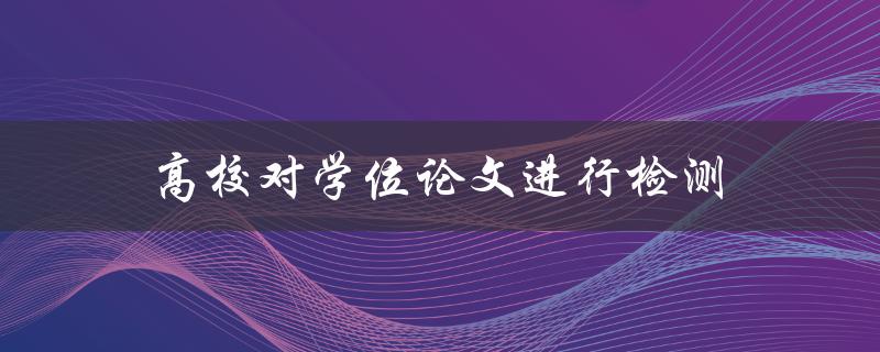 高校对学位论文进行检测(如何确保学术诚信)