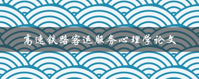 高速铁路客运服务心理学论文