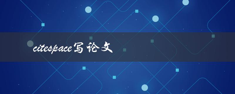 citespace写论文(如何利用CiteSpace进行学术论文写作)
