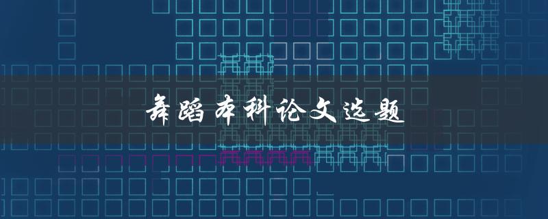 舞蹈本科论文选题(如何选择适合的研究方向)