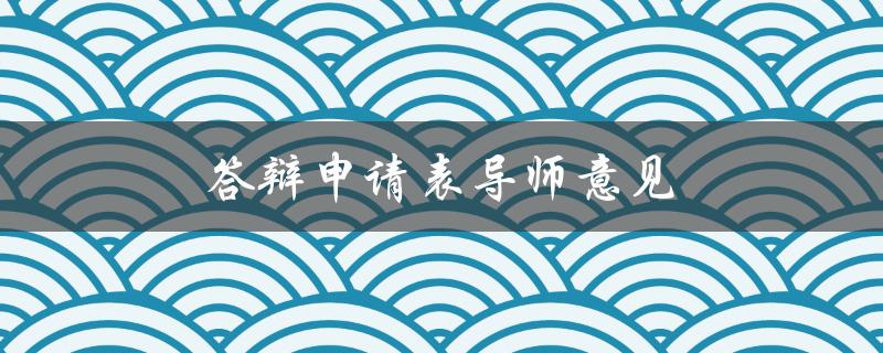 答辩申请表导师意见(如何得到导师的积极回复)