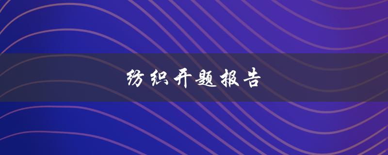 纺织开题报告(如何写好一篇开题报告)