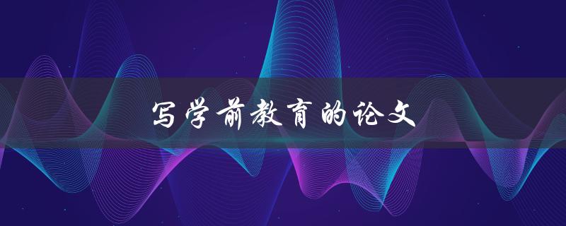 写学前教育的论文(如何选择研究方向和方法)