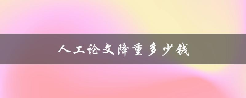 人工论文降重多少钱(市场价格调查及对比)