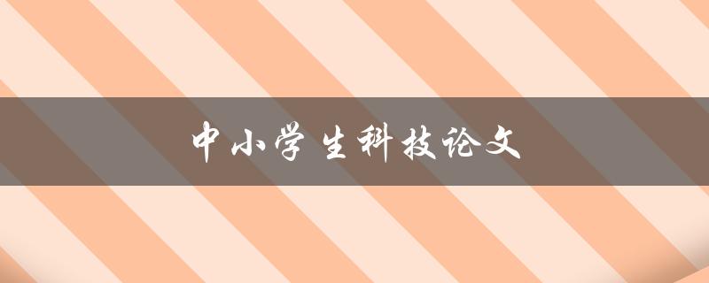 中小学生科技论文(如何撰写优秀的科技论文)
