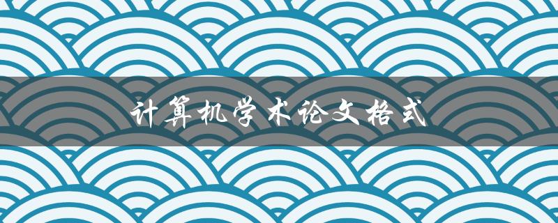 计算机学术论文格式(如何正确规范撰写)