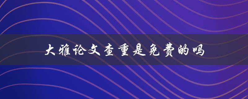 大雅论文查重是免费的吗(了解大雅查重服务费用及流程)