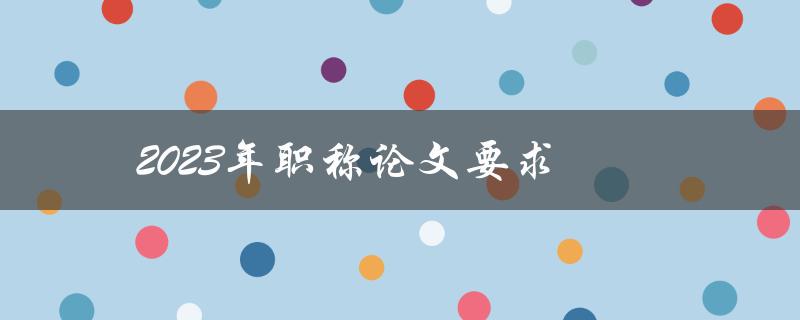 2023年职称论文要求(有哪些变化和要注意的地方)