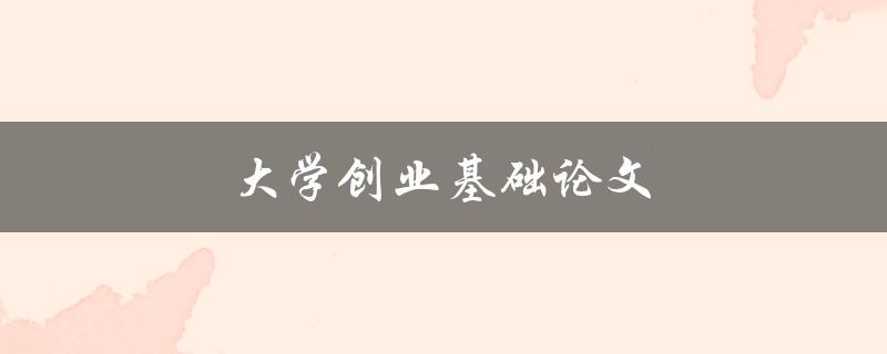 大学创业基础论文(如何写好一篇优秀的创业基础论文)