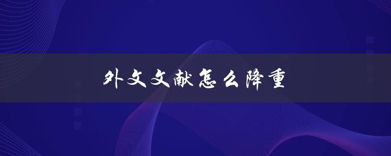 外文文献怎么降重(有哪些有效的方法和技巧)