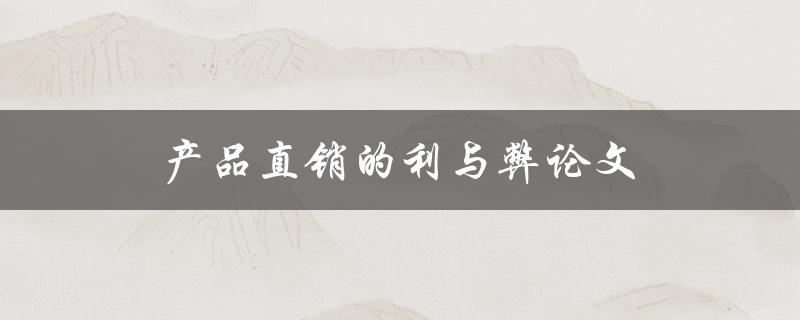产品直销的利与弊论文(直销模式是否适合你的业务)