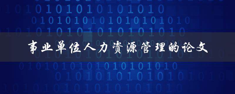 如何进行事业单位人力资源管理的论文撰写