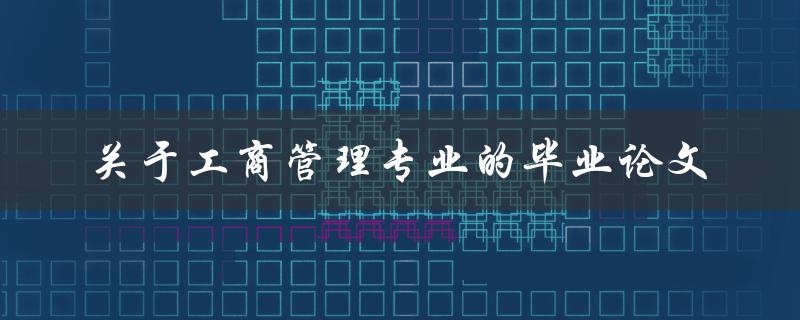 如何撰写一篇优秀的关于工商管理专业的毕业论文