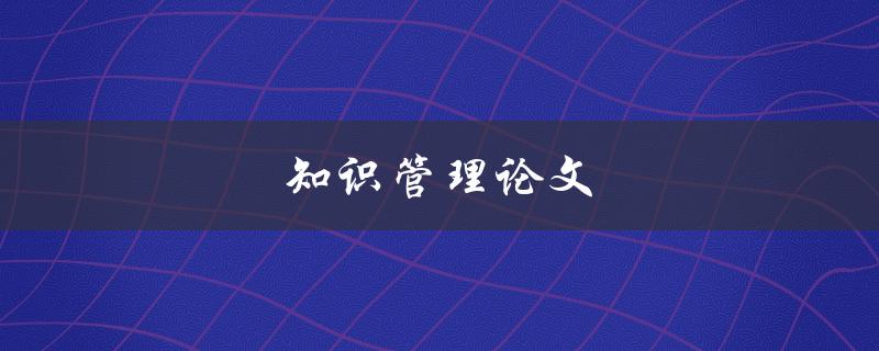 知识管理论文(如何写出优秀的论文)