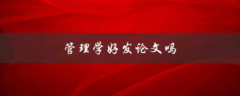 管理学好发论文吗(如何提高管理学论文的写作效率)