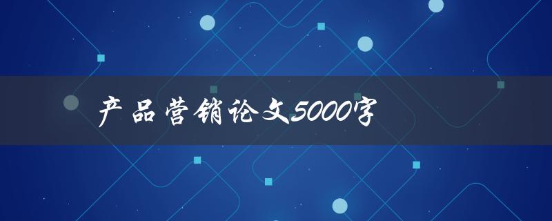 产品营销论文5000字(如何写高质量营销论文)
