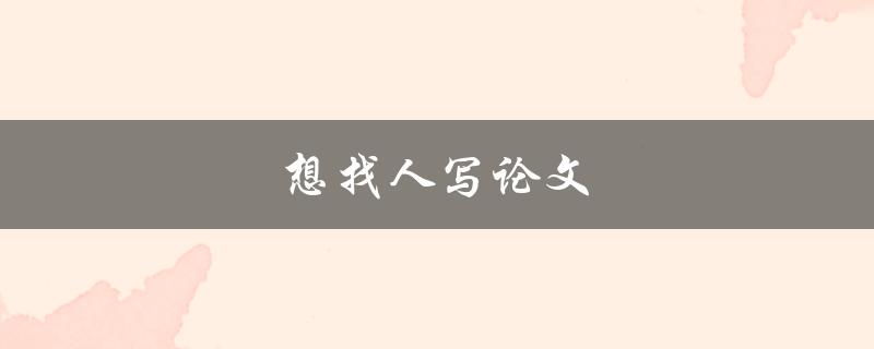 想找人写论文(如何选择靠谱的代写机构)