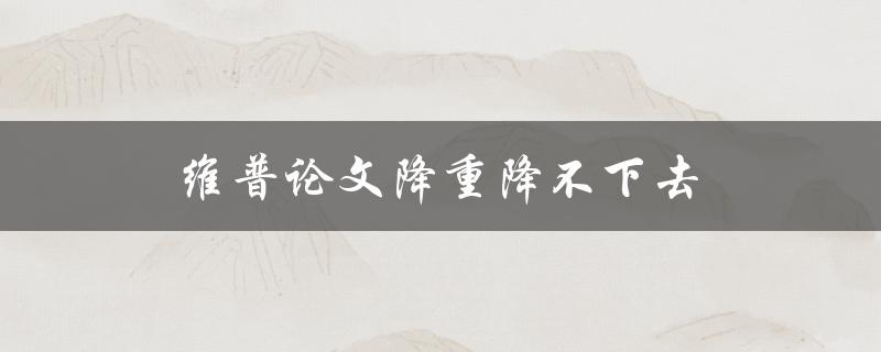 维普论文降重降不下去(如何有效应对)