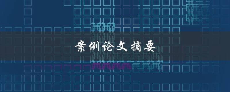案例论文摘要(如何写出高质量的摘要)