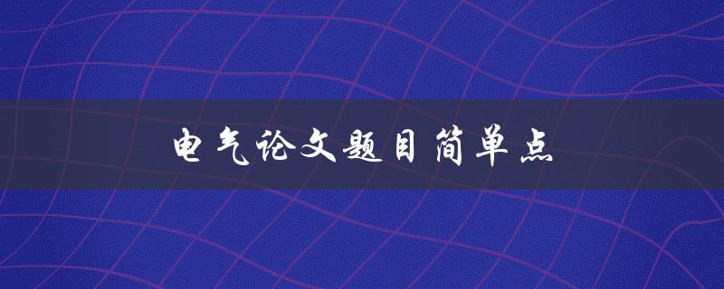 电气论文题目简单点(如何选择一个简单易懂的电气论文题目)