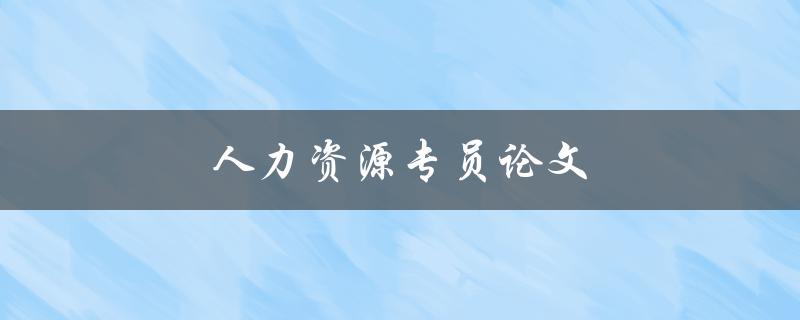 人力资源专员论文(如何撰写一篇优秀的毕业论文)