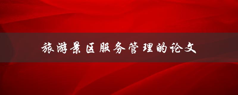旅游景区服务管理的论文(如何提高游客满意度和景区效益)