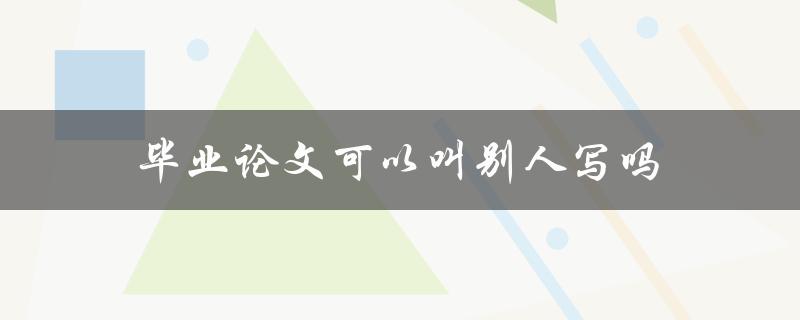 毕业论文可以叫别人写吗(这是违法的行为吗？)