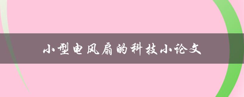小型电风扇的科技小论文(如何提升风速与降低噪音)