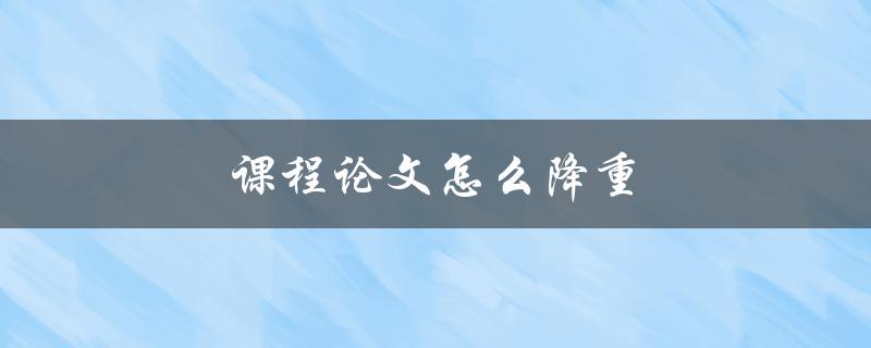 课程论文怎么降重(五个实用技巧)