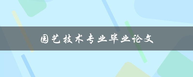 园艺技术专业毕业论文(如何选择研究课题和撰写方法)