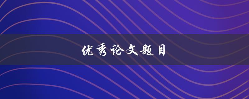 优秀论文题目(如何选取一个有吸引力的主题)