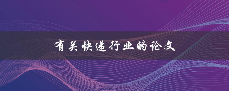 有关快递行业的论文(如何分析其发展趋势与未来前景)