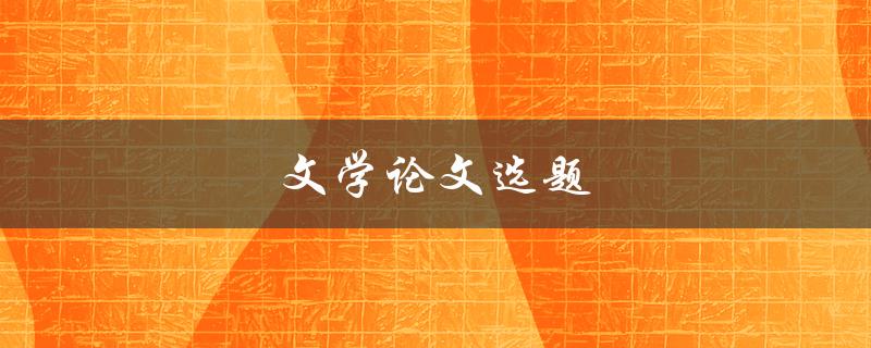 文学论文选题(如何选择适合的主题)